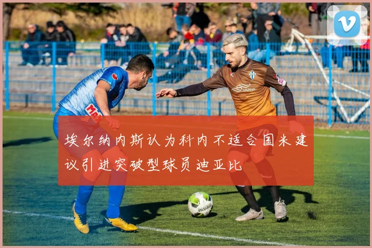 埃尔纳内斯认为科内不适合国米建议引进突破型球员迪亚比